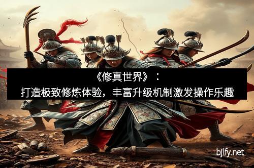《修真世界》：打造极致修炼体验，丰富升级机制激发操作乐趣