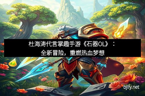 杜海涛代言掌趣手游《石器OL》：全新冒险，重燃热血梦想