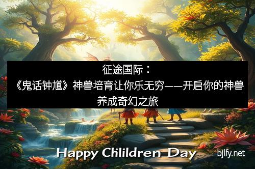 征途国际：《鬼话钟馗》神兽培育让你乐无穷——开启你的神兽养成奇幻之旅